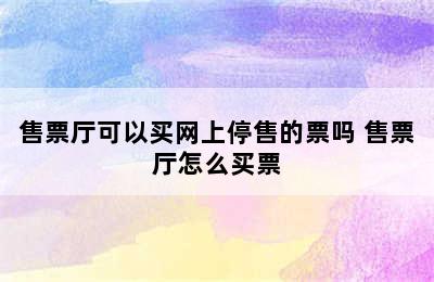 售票厅可以买网上停售的票吗 售票厅怎么买票